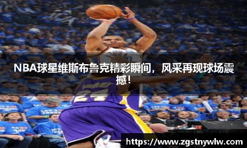 NBA球星维斯布鲁克精彩瞬间，风采再现球场震撼！