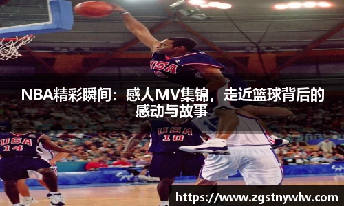 NBA精彩瞬间：感人MV集锦，走近篮球背后的感动与故事